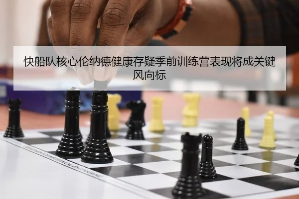 快船队核心伦纳德健康存疑季前训练营表现将成关键风向标
